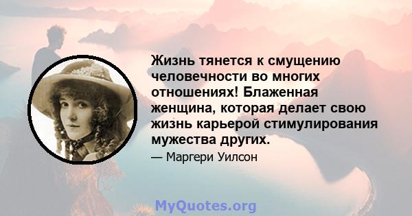 Жизнь тянется к смущению человечности во многих отношениях! Блаженная женщина, которая делает свою жизнь карьерой стимулирования мужества других.