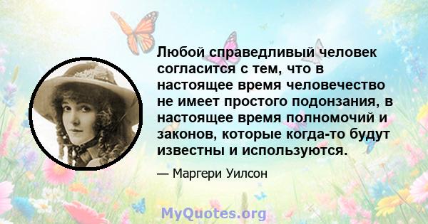 Любой справедливый человек согласится с тем, что в настоящее время человечество не имеет простого подонзания, в настоящее время полномочий и законов, которые когда-то будут известны и используются.