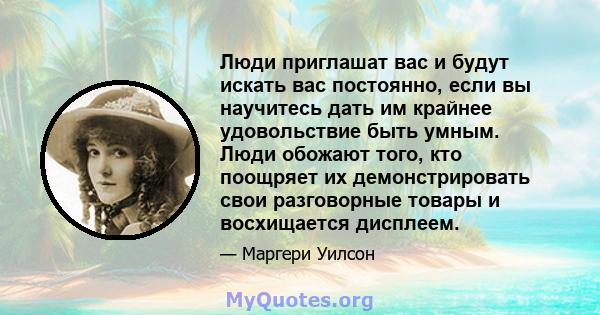 Люди приглашат вас и будут искать вас постоянно, если вы научитесь дать им крайнее удовольствие быть умным. Люди обожают того, кто поощряет их демонстрировать свои разговорные товары и восхищается дисплеем.