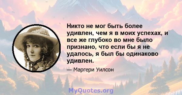 Никто не мог быть более удивлен, чем я в моих успехах, и все же глубоко во мне было признано, что если бы я не удалось, я был бы одинаково удивлен.