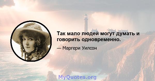 Так мало людей могут думать и говорить одновременно.