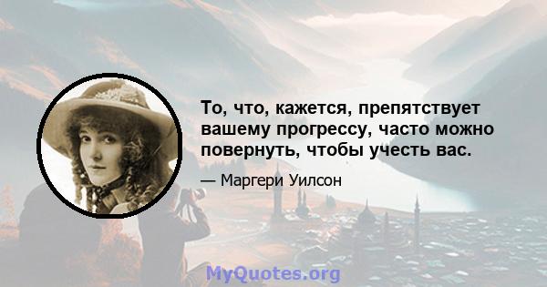 То, что, кажется, препятствует вашему прогрессу, часто можно повернуть, чтобы учесть вас.