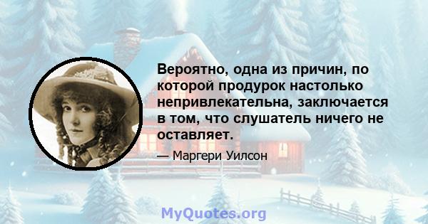 Вероятно, одна из причин, по которой продурок настолько непривлекательна, заключается в том, что слушатель ничего не оставляет.