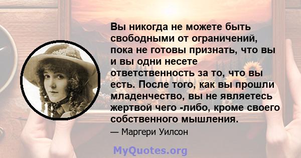 Вы никогда не можете быть свободными от ограничений, пока не готовы признать, что вы и вы одни несете ответственность за то, что вы есть. После того, как вы прошли младенчество, вы не являетесь жертвой чего -либо, кроме 