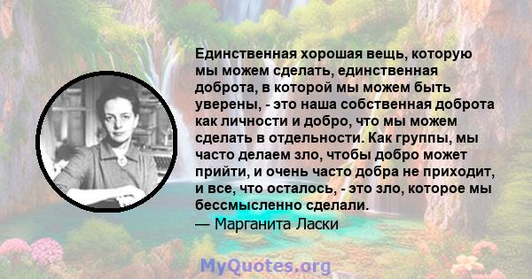 Единственная хорошая вещь, которую мы можем сделать, единственная доброта, в которой мы можем быть уверены, - это наша собственная доброта как личности и добро, что мы можем сделать в отдельности. Как группы, мы часто