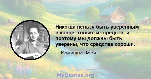 Никогда нельзя быть уверенным в конце, только из средств, и поэтому мы должны быть уверены, что средства хороши.