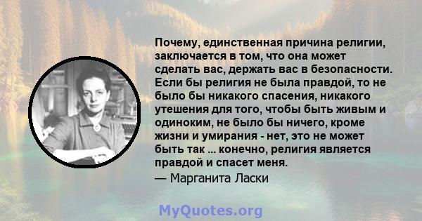 Почему, единственная причина религии, заключается в том, что она может сделать вас, держать вас в безопасности. Если бы религия не была правдой, то не было бы никакого спасения, никакого утешения для того, чтобы быть