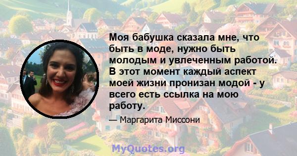 Моя бабушка сказала мне, что быть в моде, нужно быть молодым и увлеченным работой. В этот момент каждый аспект моей жизни пронизан модой - у всего есть ссылка на мою работу.