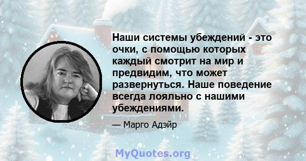 Наши системы убеждений - это очки, с помощью которых каждый смотрит на мир и предвидим, что может развернуться. Наше поведение всегда лояльно с нашими убеждениями.