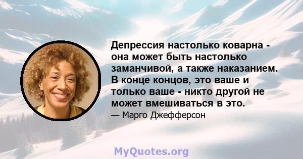 Депрессия настолько коварна - она ​​может быть настолько заманчивой, а также наказанием. В конце концов, это ваше и только ваше - никто другой не может вмешиваться в это.