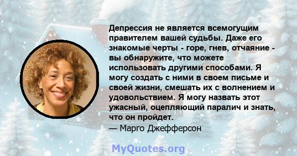 Депрессия не является всемогущим правителем вашей судьбы. Даже его знакомые черты - горе, гнев, отчаяние - вы обнаружите, что можете использовать другими способами. Я могу создать с ними в своем письме и своей жизни,