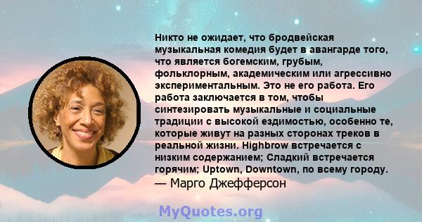 Никто не ожидает, что бродвейская музыкальная комедия будет в авангарде того, что является богемским, грубым, фольклорным, академическим или агрессивно экспериментальным. Это не его работа. Его работа заключается в том, 