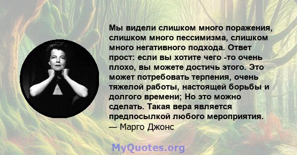 Мы видели слишком много поражения, слишком много пессимизма, слишком много негативного подхода. Ответ прост: если вы хотите чего -то очень плохо, вы можете достичь этого. Это может потребовать терпения, очень тяжелой