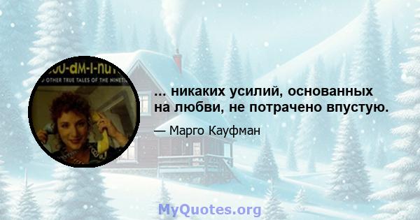 ... никаких усилий, основанных на любви, не потрачено впустую.