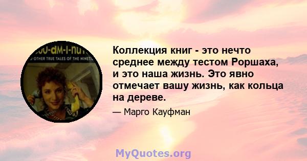 Коллекция книг - это нечто среднее между тестом Роршаха, и это наша жизнь. Это явно отмечает вашу жизнь, как кольца на дереве.