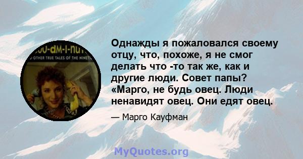 Однажды я пожаловался своему отцу, что, похоже, я не смог делать что -то так же, как и другие люди. Совет папы? «Марго, не будь овец. Люди ненавидят овец. Они едят овец.