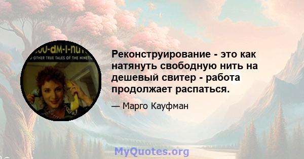 Реконструирование - это как натянуть свободную нить на дешевый свитер - работа продолжает распаться.