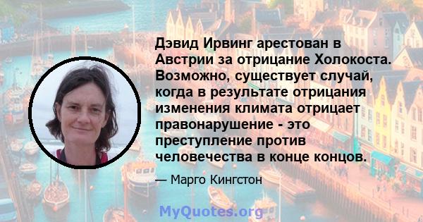 Дэвид Ирвинг арестован в Австрии за отрицание Холокоста. Возможно, существует случай, когда в результате отрицания изменения климата отрицает правонарушение - это преступление против человечества в конце концов.