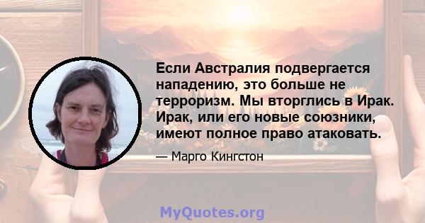 Если Австралия подвергается нападению, это больше не терроризм. Мы вторглись в Ирак. Ирак, или его новые союзники, имеют полное право атаковать.