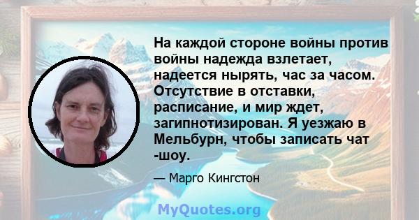 На каждой стороне войны против войны надежда взлетает, надеется нырять, час за часом. Отсутствие в отставки, расписание, и мир ждет, загипнотизирован. Я уезжаю в Мельбурн, чтобы записать чат -шоу.