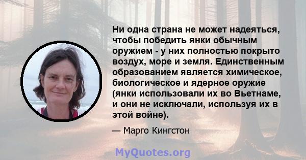 Ни одна страна не может надеяться, чтобы победить янки обычным оружием - у них полностью покрыто воздух, море и земля. Единственным образованием является химическое, биологическое и ядерное оружие (янки использовали их