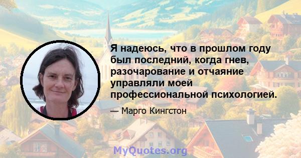 Я надеюсь, что в прошлом году был последний, когда гнев, разочарование и отчаяние управляли моей профессиональной психологией.