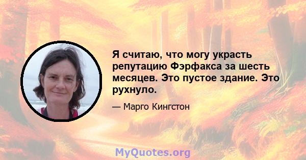 Я считаю, что могу украсть репутацию Фэрфакса за шесть месяцев. Это пустое здание. Это рухнуло.