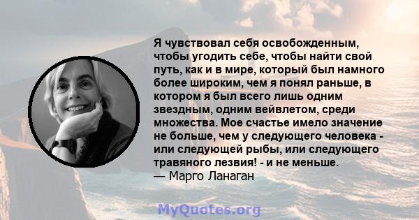 Я чувствовал себя освобожденным, чтобы угодить себе, чтобы найти свой путь, как и в мире, который был намного более широким, чем я понял раньше, в котором я был всего лишь одним звездным, одним вейвлетом, среди