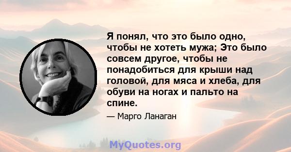 Я понял, что это было одно, чтобы не хотеть мужа; Это было совсем другое, чтобы не понадобиться для крыши над головой, для мяса и хлеба, для обуви на ногах и пальто на спине.