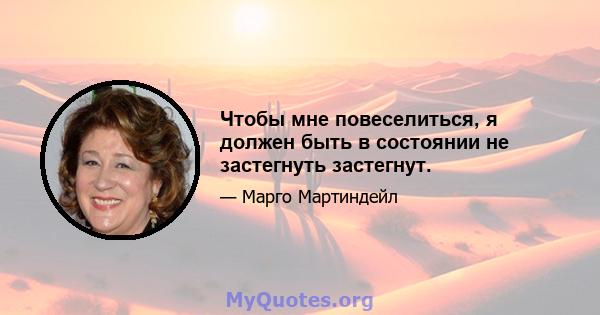 Чтобы мне повеселиться, я должен быть в состоянии не застегнуть застегнут.