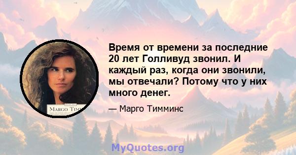 Время от времени за последние 20 лет Голливуд звонил. И каждый раз, когда они звонили, мы отвечали? Потому что у них много денег.