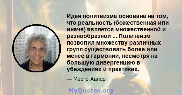 Идея политеизма основана на том, что реальность (божественная или иначе) является множественной и разнообразной ... Политеизм позволил множеству различных групп существовать более или менее в гармонии, несмотря на