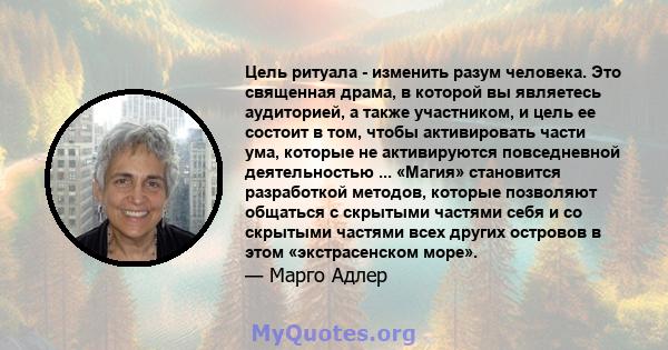 Цель ритуала - изменить разум человека. Это священная драма, в которой вы являетесь аудиторией, а также участником, и цель ее состоит в том, чтобы активировать части ума, которые не активируются повседневной