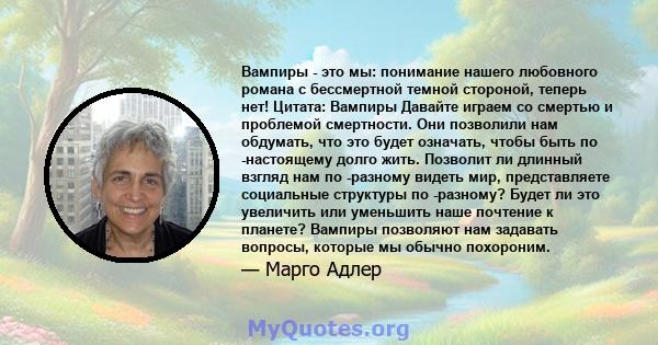 Вампиры - это мы: понимание нашего любовного романа с бессмертной темной стороной, теперь нет! Цитата: Вампиры Давайте играем со смертью и проблемой смертности. Они позволили нам обдумать, что это будет означать, чтобы