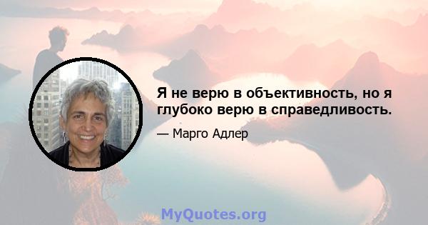 Я не верю в объективность, но я глубоко верю в справедливость.