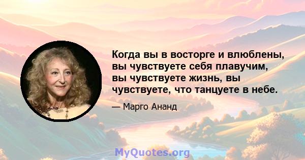 Когда вы в восторге и влюблены, вы чувствуете себя плавучим, вы чувствуете жизнь, вы чувствуете, что танцуете в небе.