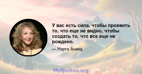 У вас есть сила, чтобы проявить то, что еще не видно, чтобы создать то, что все еще не рождено.