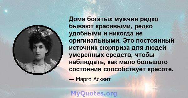 Дома богатых мужчин редко бывают красивыми, редко удобными и никогда не оригинальными. Это постоянный источник сюрприза для людей умеренных средств, чтобы наблюдать, как мало большого состояния способствует красоте.