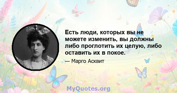 Есть люди, которых вы не можете изменить, вы должны либо проглотить их целую, либо оставить их в покое.