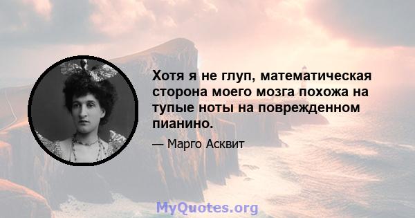 Хотя я не глуп, математическая сторона моего мозга похожа на тупые ноты на поврежденном пианино.