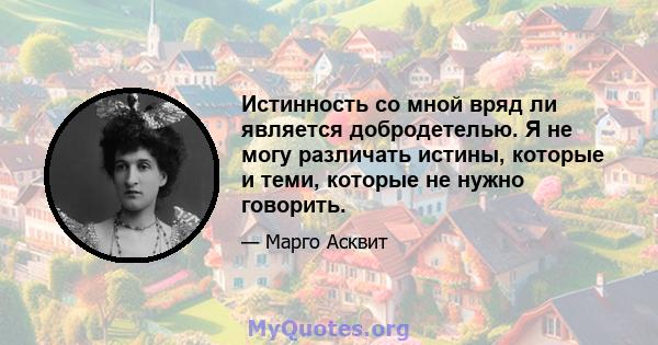 Истинность со мной вряд ли является добродетелью. Я не могу различать истины, которые и теми, которые не нужно говорить.