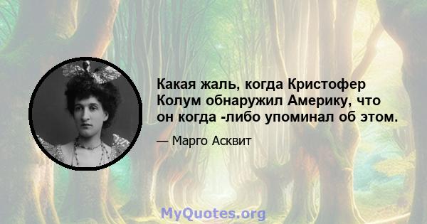 Какая жаль, когда Кристофер Колум обнаружил Америку, что он когда -либо упоминал об этом.