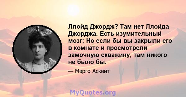 Ллойд Джордж? Там нет Ллойда Джорджа. Есть изумительный мозг; Но если бы вы закрыли его в комнате и просмотрели замочную скважину, там никого не было бы.