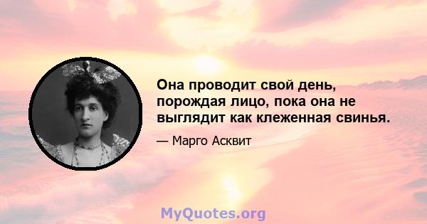 Она проводит свой день, порождая лицо, пока она не выглядит как клеженная свинья.