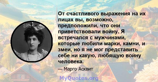 От счастливого выражения на их лицах вы, возможно, предположили, что они приветствовали войну. Я встречался с мужчинами, которые любили марки, камни, и змеи, но я не мог представить себе ни какую, любящую войну человека.