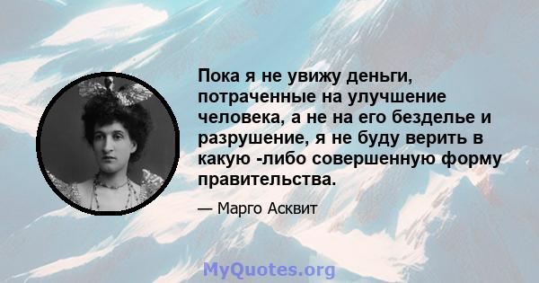 Пока я не увижу деньги, потраченные на улучшение человека, а не на его безделье и разрушение, я не буду верить в какую -либо совершенную форму правительства.