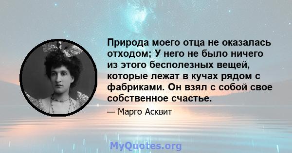 Природа моего отца не оказалась отходом; У него не было ничего из этого бесполезных вещей, которые лежат в кучах рядом с фабриками. Он взял с собой свое собственное счастье.