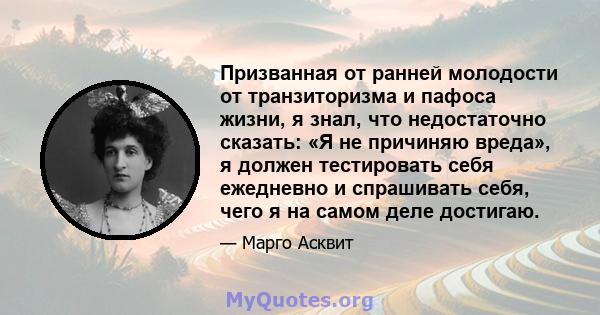 Призванная от ранней молодости от транзиторизма и пафоса жизни, я знал, что недостаточно сказать: «Я не причиняю вреда», я должен тестировать себя ежедневно и спрашивать себя, чего я на самом деле достигаю.