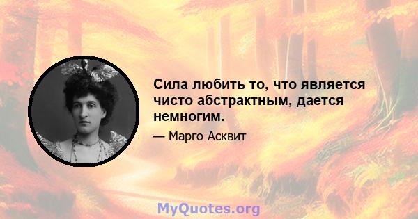 Сила любить то, что является чисто абстрактным, дается немногим.