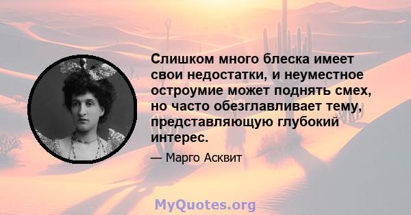 Слишком много блеска имеет свои недостатки, и неуместное остроумие может поднять смех, но часто обезглавливает тему, представляющую глубокий интерес.